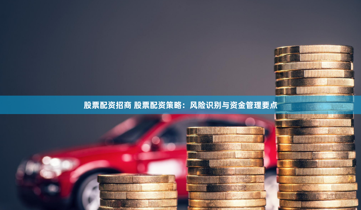 股票配资招商 股票配资策略:风险识别与资金管理要点