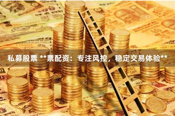私募股票 **票配资:专注风控,稳定交易体验**