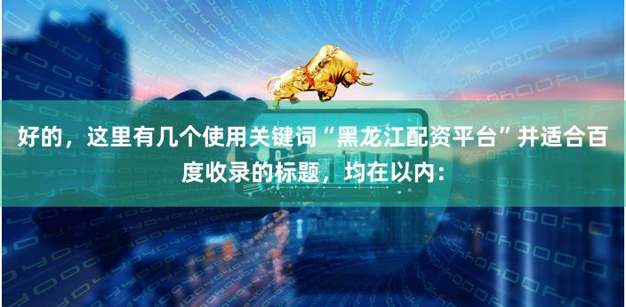 好的，这里有几个使用关键词“黑龙江配资平台”并适合百度收录的标题，均在以内：