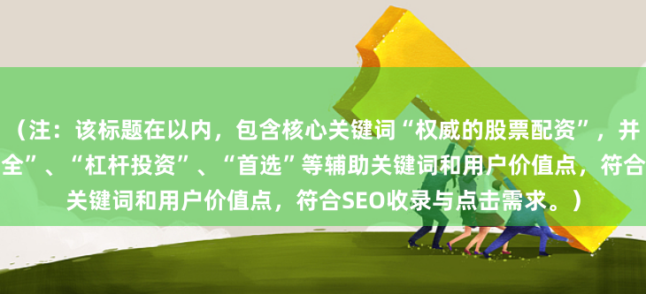 （注：该标题在以内，包含核心关键词“权威的股票配资”，并融入“平台推荐”、“安全”、“杠杆投资”、“首选”等辅助关键词和用户价值点，符合SEO收录与点击需求。）