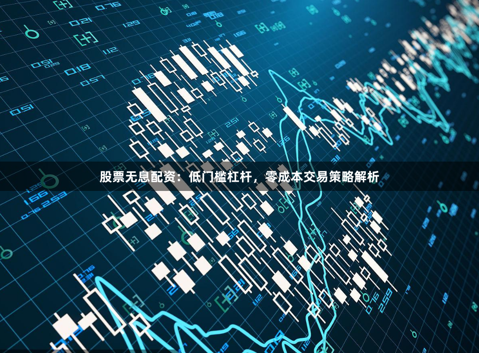 股票无息配资：低门槛杠杆，零成本交易策略解析
