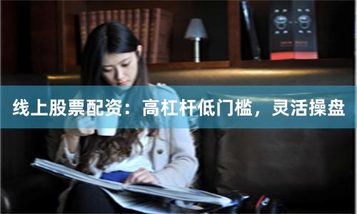 线上股票配资：高杠杆低门槛，灵活操盘