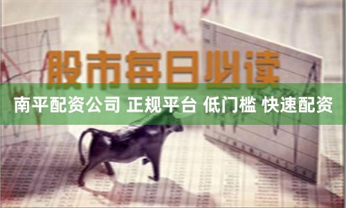 南平配资公司 正规平台 低门槛 快速配资