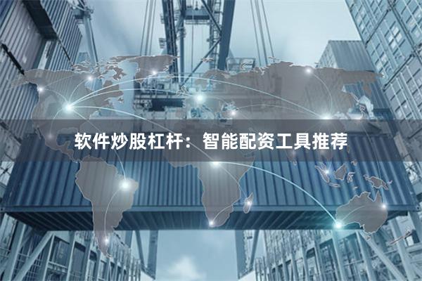软件炒股杠杆：智能配资工具推荐
