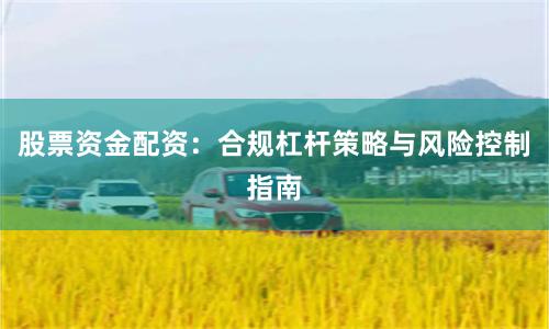股票资金配资：合规杠杆策略与风险控制指南