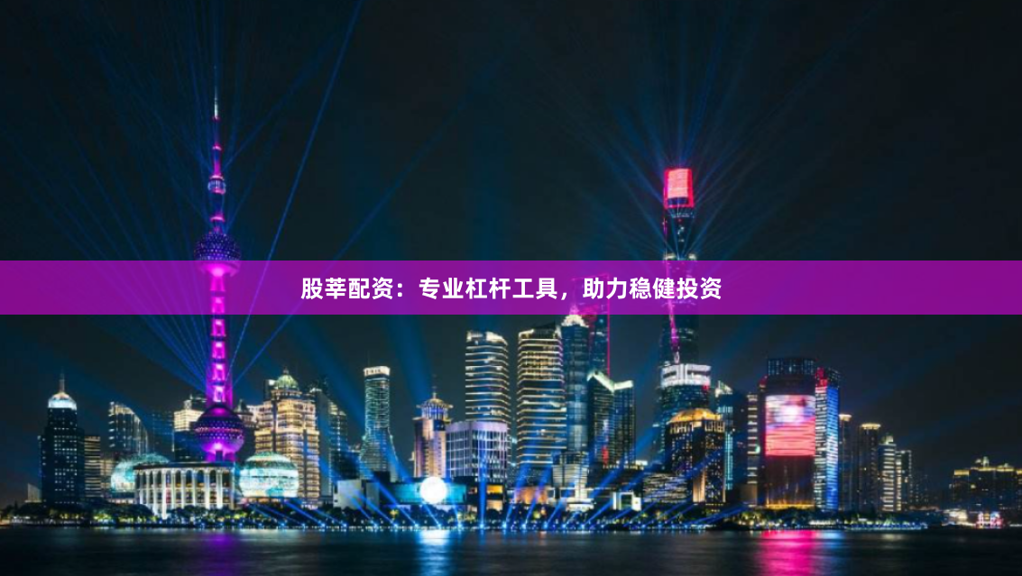 股莘配资：专业杠杆工具，助力稳健投资