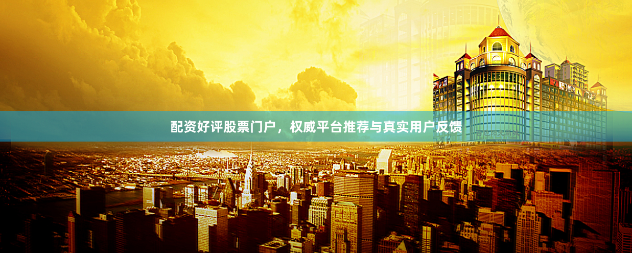 配资好评股票门户，权威平台推荐与真实用户反馈