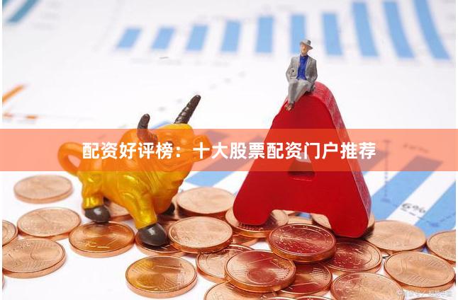 配资好评榜：十大股票配资门户推荐