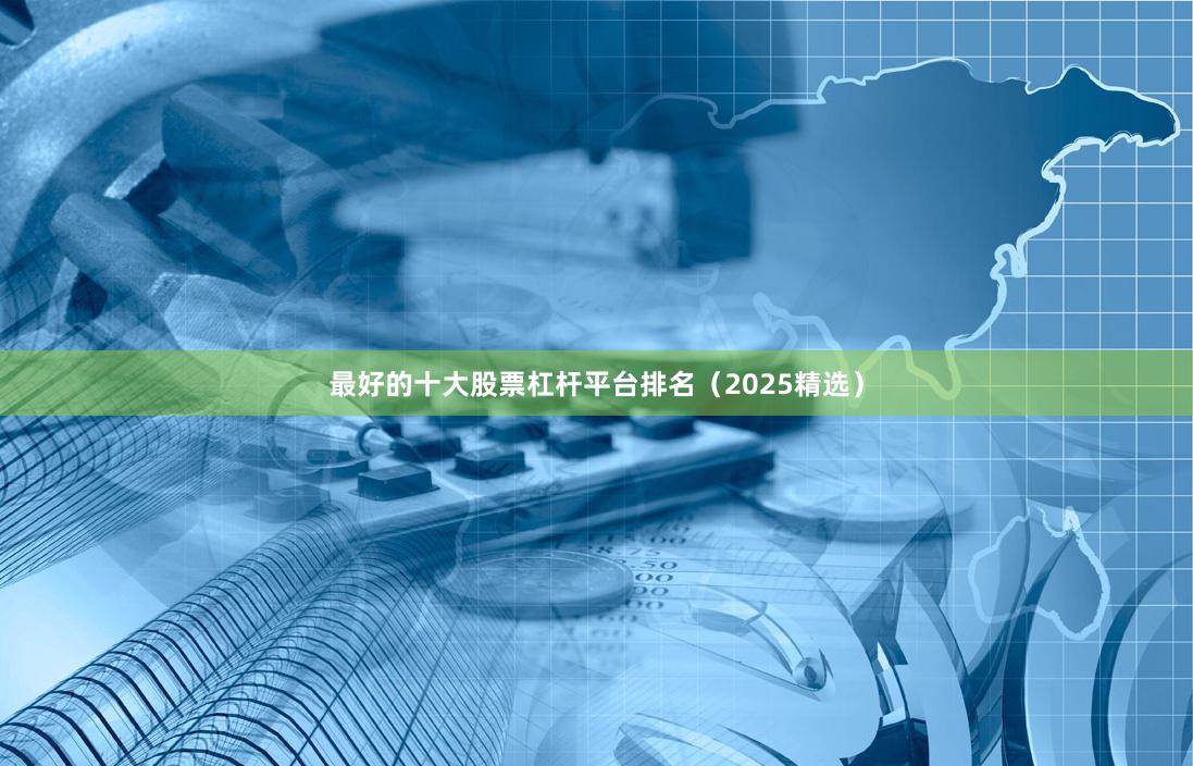 最好的十大股票杠杆平台排名（2025精选）