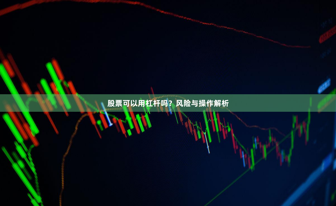 股票可以用杠杆吗？风险与操作解析