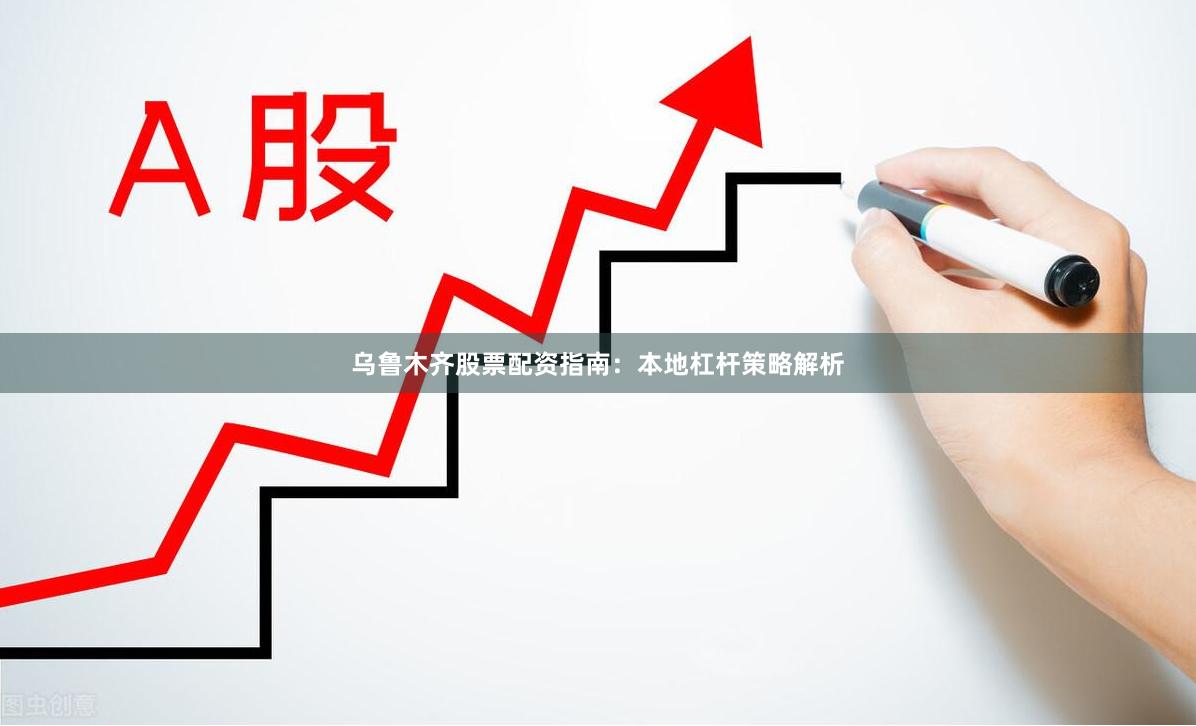 乌鲁木齐股票配资指南：本地杠杆策略解析