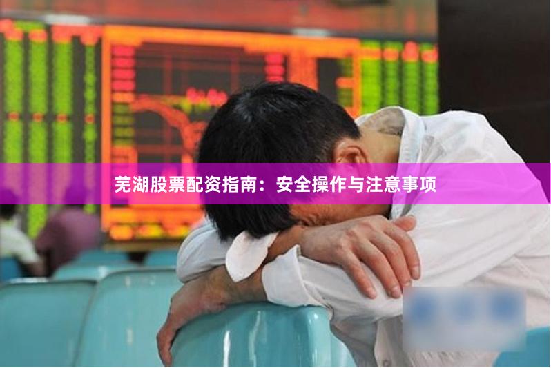 芜湖股票配资指南：安全操作与注意事项