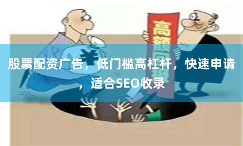 股票配资广告，低门槛高杠杆，快速申请，适合SEO收录