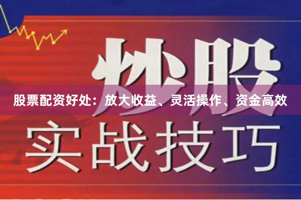 股票配资好处：放大收益、灵活操作、资金高效