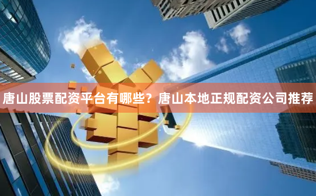 唐山股票配资平台有哪些？唐山本地正规配资公司推荐