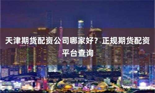 天津期货配资公司哪家好？正规期货配资平台查询