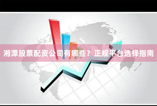 湘潭股票配资公司有哪些？正规平台选择指南