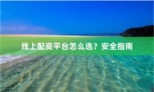 线上配资平台怎么选？安全指南