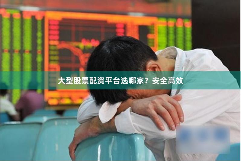 大型股票配资平台选哪家？安全高效