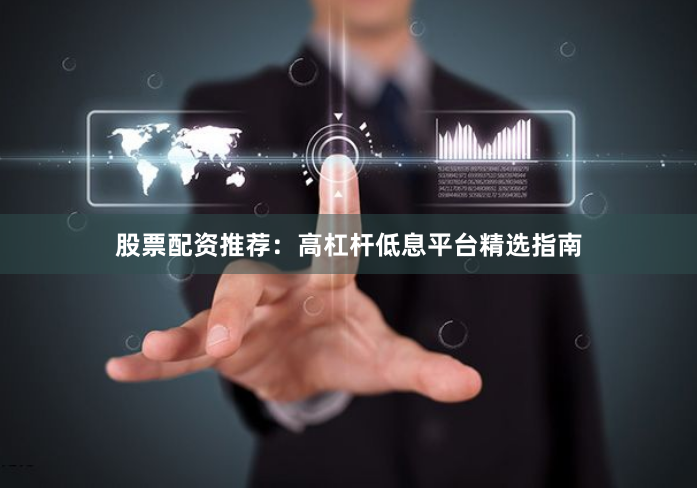 股票配资推荐：高杠杆低息平台精选指南