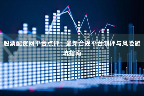 股票配资网平台点评：最新合规平台测评与风险避坑指南