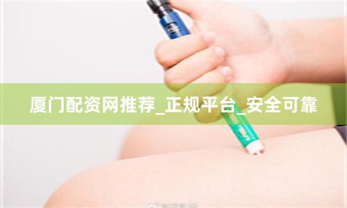 厦门配资网推荐_正规平台_安全可靠