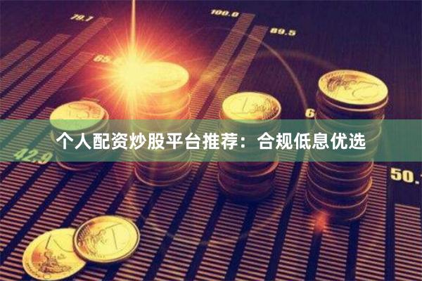 个人配资炒股平台推荐：合规低息优选