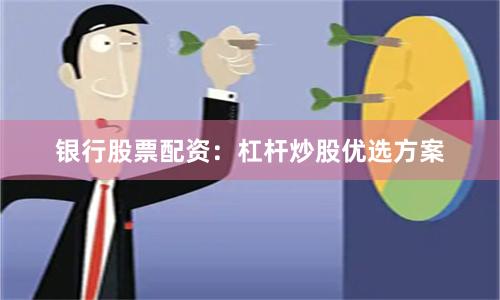银行股票配资：杠杆炒股优选方案