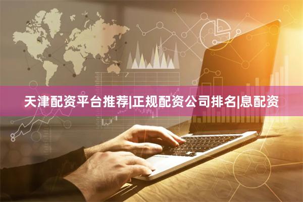天津配资平台推荐|正规配资公司排名|息配资
