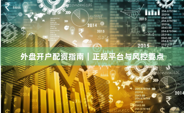 外盘开户配资指南｜正规平台与风控要点