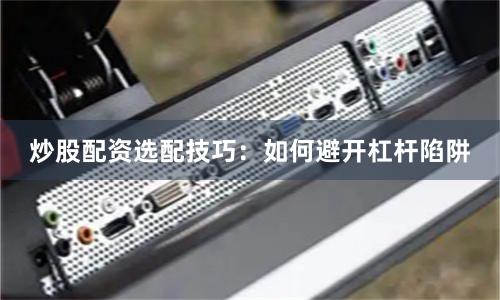 炒股配资选配技巧：如何避开杠杆陷阱