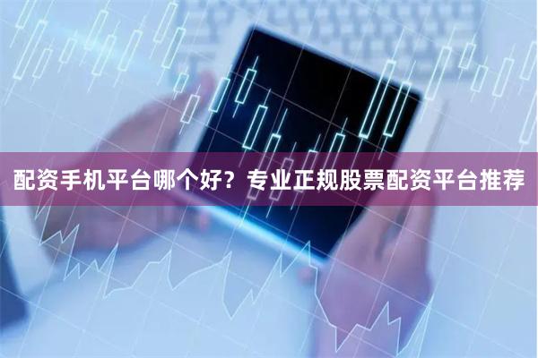 配资手机平台哪个好？专业正规股票配资平台推荐