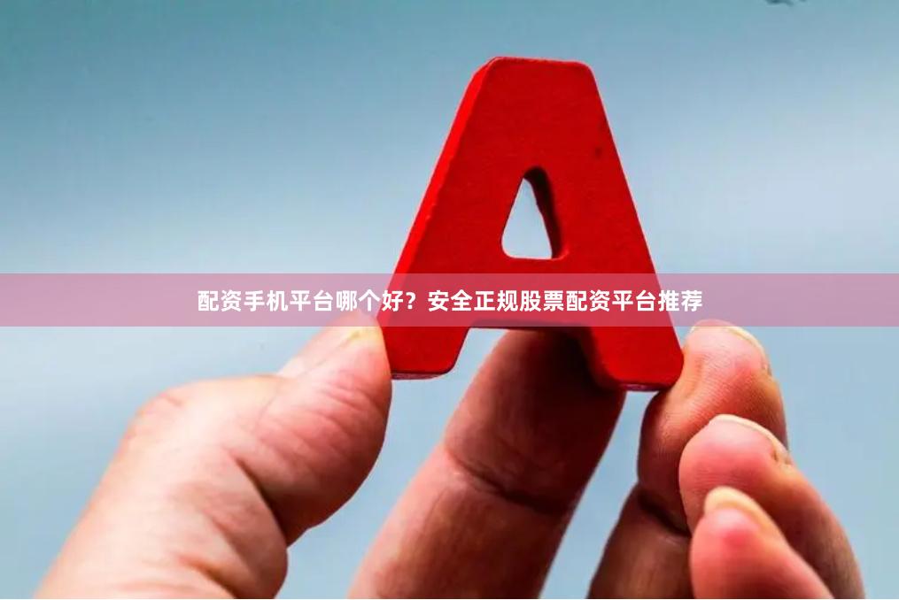 配资手机平台哪个好？安全正规股票配资平台推荐