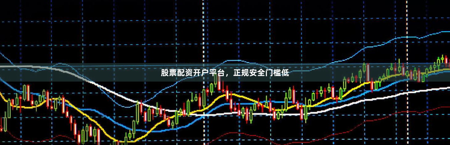 股票配资开户平台，正规安全门槛低