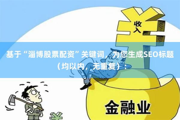 基于“淄博股票配资”关键词，为您生成SEO标题（均以内，无重复）：