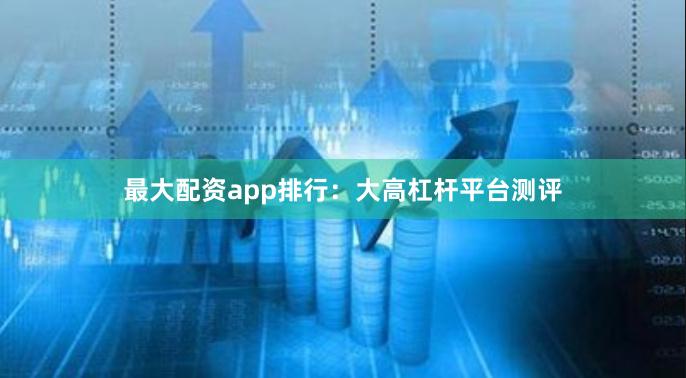 最大配资app排行：大高杠杆平台测评