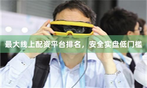 最大线上配资平台排名，安全实盘低门槛