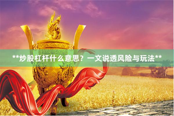 **炒股杠杆什么意思？一文说透风险与玩法**