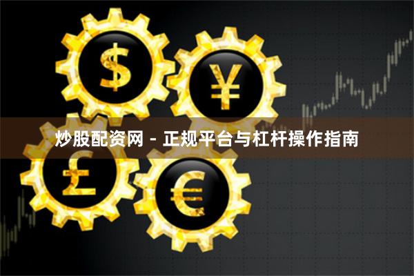 炒股配资网 - 正规平台与杠杆操作指南