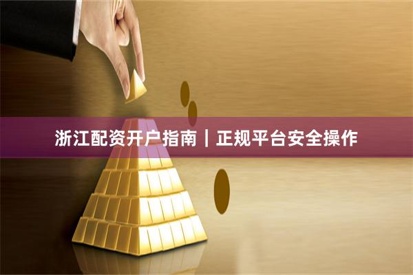 浙江配资开户指南｜正规平台安全操作